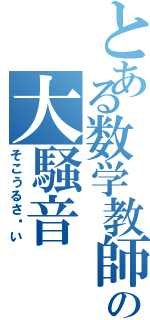 とある数学教師の大騒音（そこうるさ〜い）