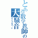 とある数学教師の大騒音（そこうるさ〜い）