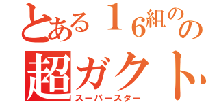 とある１６組のの超ガクト（スーパースター）