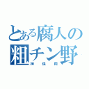 とある腐人の粗チン野郎（神保翔）