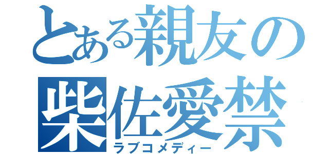 とある親友の柴佐愛禁（ラブコメディー）