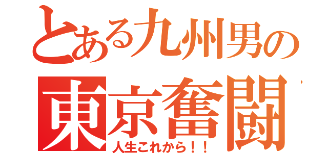 とある九州男の東京奮闘記（人生これから！！）