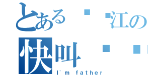 とある孙铭江の快叫爸爸（Ｉ'ｍ ｆａｔｈｅｒ）