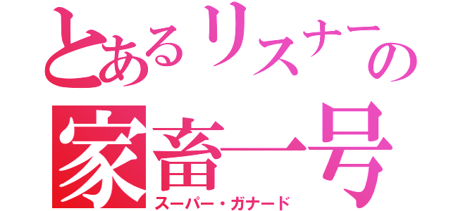 とあるリスナーの家畜一号（スーパー・ガナード）