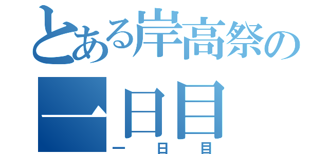 とある岸高祭の一日目（一日目）