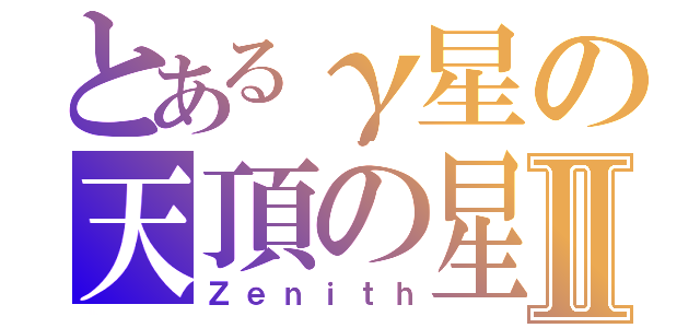 とあるγ星の天頂の星Ⅱ（Ｚｅｎｉｔｈ）