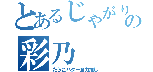 とあるじゃがりこの彩乃（たらこバター全力推し）