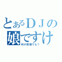 とあるＤＪの娘ですけど（何か問題でも？）