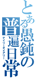 とある愚鈍の普遍日常（デイリーダイアリー）