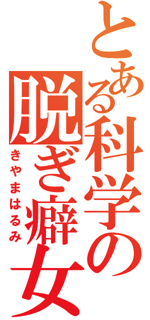 とある科学の脱ぎ癖女（きやまはるみ）