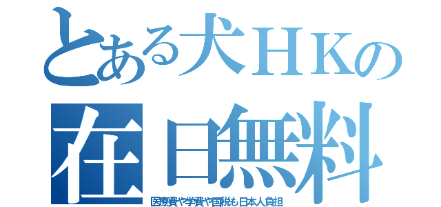 とある犬ＨＫの在日無料（医療費や学費や国税も日本人負担）