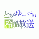 とあるゆーくんの冷酷放送（ハートレス）