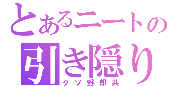 とあるニートの引き隠り（クソ野郎共）