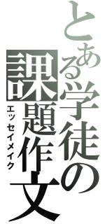 とある学徒の課題作文（エッセイメイク）