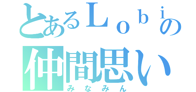 とあるＬｏｂｉの仲間思い（みなみん）