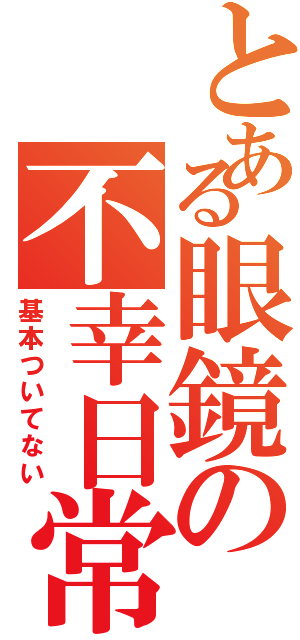 とある眼鏡の不幸日常（基本ついてない）