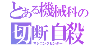 とある機械科の切断自殺（マシニングセンター）