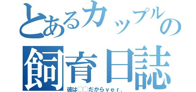 とあるカップルの飼育日誌（彼は◯◯だからｖｅｒ．）