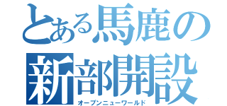 とある馬鹿の新部開設（オープンニューワールド）