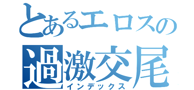 とあるエロスの過激交尾（インデックス）