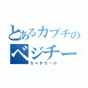 とあるカプチのベジチーノ（ちゃきちーの）