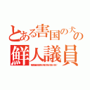 とある害国の犬の鮮人議員（害国援助血税が被災地の数十倍！）