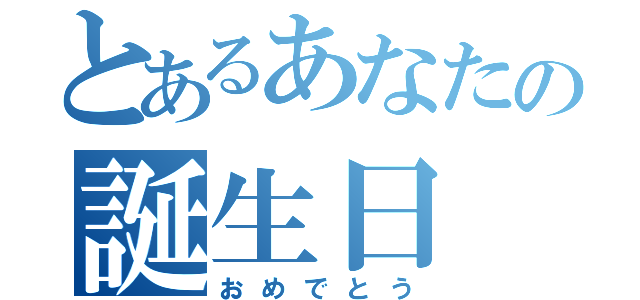 とあるあなたの誕生日（おめでとう）