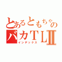 とあるともちゃんのバカＴＬⅡ（インデックス）