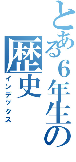 とある６年生の歴史（インデックス）