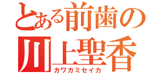 とある前歯の川上聖香（カワカミセイカ）