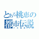 とある桃恵の都市伝説（バカ疑惑）