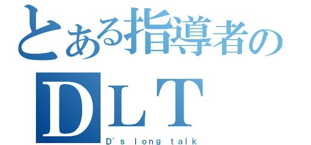 とある指導者のＤＬＴ（Ｄ\'ｓ ｌｏｎｇ ｔａｌｋ）