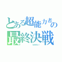 とある超能力者の最終決戦（           たまかまるぅー）