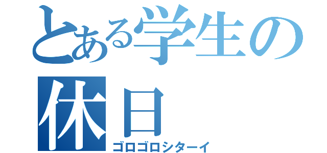 とある学生の休日（ゴロゴロシターイ）