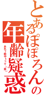 とあるぽぽろんの年齢疑惑（あれ？前中１って（笑））