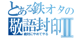 とある鉄オタの敬語封印Ⅱ（絶対にやめてやる）