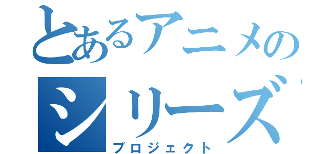 とあるアニメのシリーズ（プロジェクト）