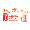 とあるポケモンの美ボディⅡ（我が肉体美をみよ）