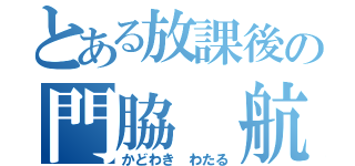 とある放課後の門脇 航 （かどわき　わたる）