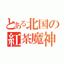 とある北国の紅茶魔神（）