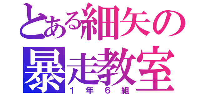 とある細矢の暴走教室（１年６組）