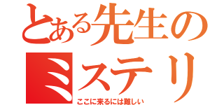 とある先生のミステリー（ここに来るには難しい）