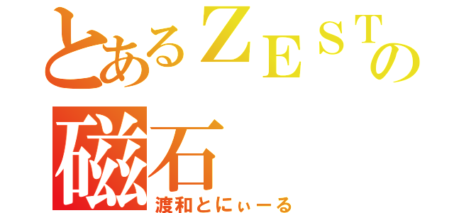 とあるＺＥＳＴの磁石（渡和とにぃーる）