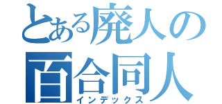 とある廃人の百合同人（インデックス）