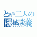 とある二人の機械談義（ゲームプレイ）