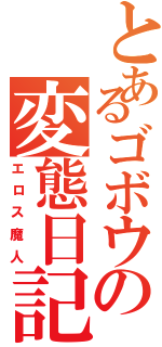 とあるゴボウの変態日記（エロス魔人）