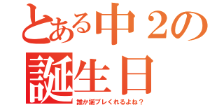 とある中２の誕生日（誰か誕プレくれるよね？）