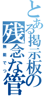 とある掲示板の残念な管理人（無能でつ）