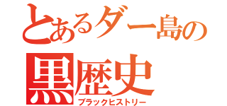 とあるダー島の黒歴史（ブラックヒストリー）