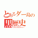 とあるダー島の黒歴史（ブラックヒストリー）